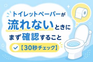 トイレットペーパーが流れないときにまず確認すること【30秒チェック】