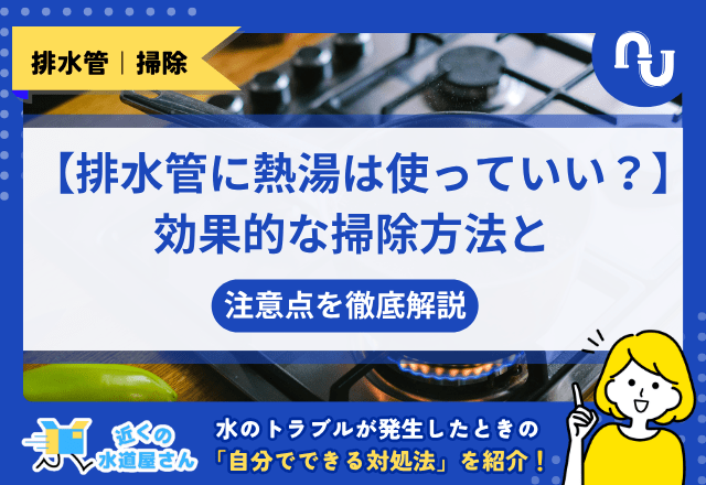 【排水管に熱湯は使っていい？】効果的な掃除方法と注意点を徹底解説